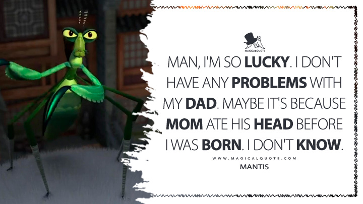 Man, I'm so lucky. I don't have any problems with my dad. Maybe it's because Mom ate his head before I was born. I don't know. - Mantis (Kung Fu Panda 2 2011 Movie Quotes)