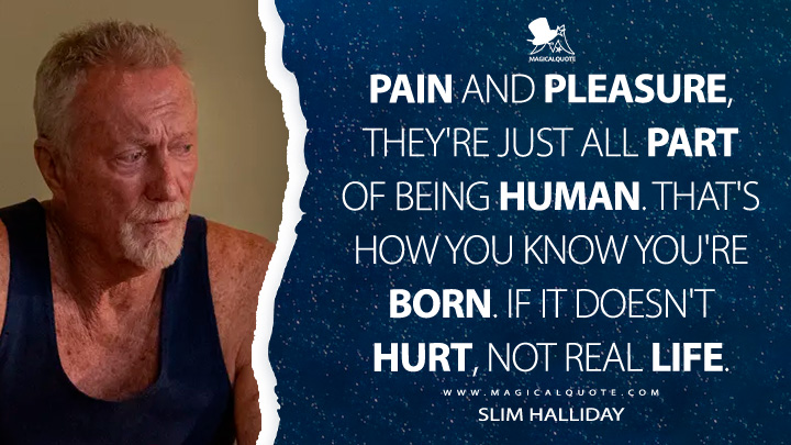 Pain and pleasure, they're just all part of being human. That's how you know you're born. If it doesn't hurt, not real life. - Slim Halliday (Boy Swallows Universe Netflix TV Series Quotes)