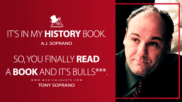 It's in my history book. - A.J. Soprano So, you finally read a book and it's bulls***. - Tony Soprano (The Sopranos HBO TV Series Quotes)