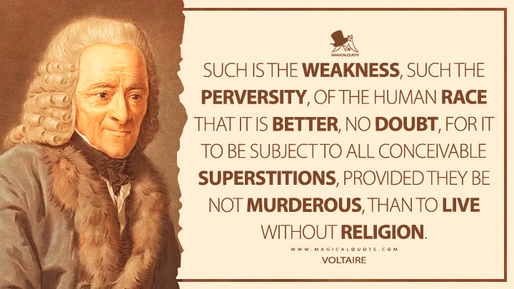 Such is the weakness, such the perversity, of the human race that it is better, no doubt, for it to be subject to all conceivable superstitions, provided they be not murderous, than to live without religion. - Voltaire (A Treatise on Tolerance Quotes)