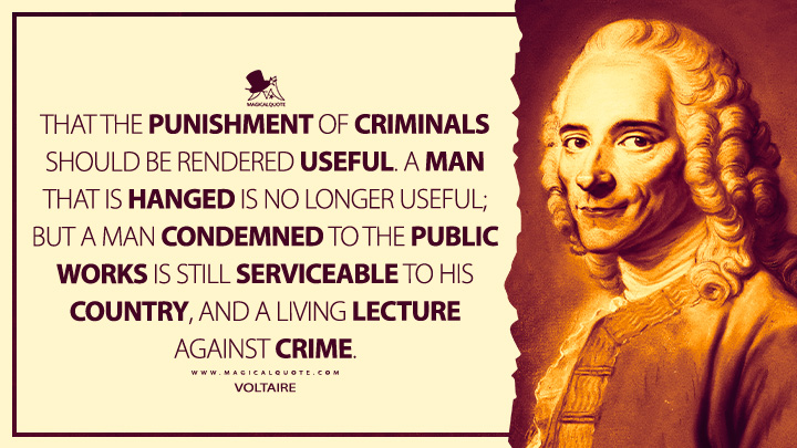 That the punishment of criminals should be rendered useful. A man that is hanged is no longer useful; but a man condemned to the public works is still serviceable to his country, and a living lecture against crime. - Voltaire (Philosophical Dictionary Quotes)
