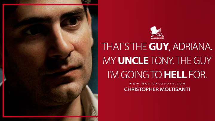 That's the guy, Adriana. My Uncle Tony. The guy I'm going to hell for. - Christopher Moltisanti (The Sopranos HBO TV Series Quotes)
