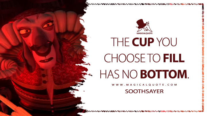 The cup you choose to fill has no bottom. - Soothsayer (Kung Fu Panda 2 2011 Movie Quotes)