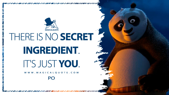 There is no secret ingredient. It's just you. - Po (Kung Fu Panda 2008 Movie Quotes)