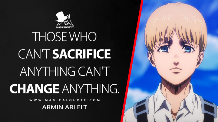 Those who can't sacrifice anything can't change anything. - Armin Arlelt (Attack on Titan Anime TV Series Quotes)