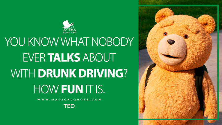 You know what nobody ever talks about with drunk driving? How fun it is. - Ted (Ted Peacock TV Series Quotes)