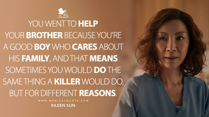 You went to help your brother because you're a good boy who cares about his family, and that means sometimes you would do the same thing a killer would do, but for different reasons. - Eileen Sun (The Brothers Sun Netflix TV Series Quotes)