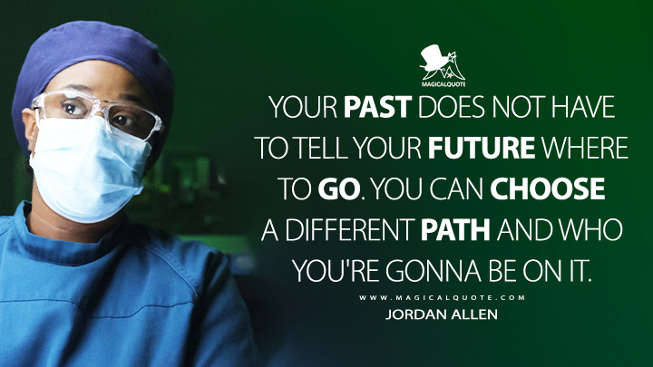 Your past does not have to tell your future where to go. You can choose a different path and who you're gonna be on it. - Jordan Allen (The Good Doctor TV Series Quotes)