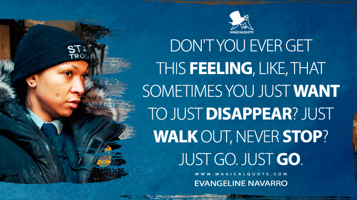 Don't you ever get this feeling, like, that sometimes you just want to just disappear? Just walk out, never stop? Just go. Just go. - Evangeline Navarro (True Detective HBO TV Series Quotes)