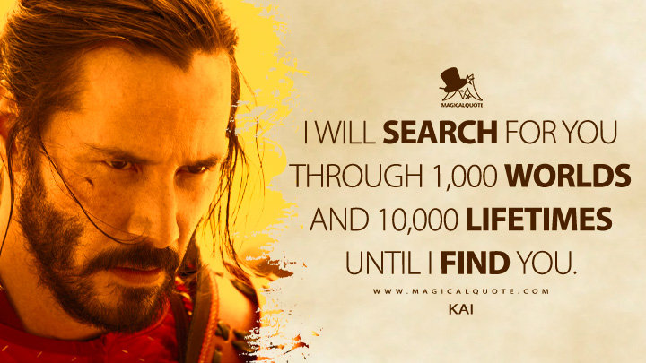 I will search for you through 1,000 worlds and 10,000 lifetimes until I find you. - Kai (47 Ronin 2013 Movie Quotes)