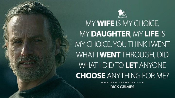 My wife is my choice. My daughter, my life is my choice. You think I went what I went through, did what I did to let anyone choose anything for me? - Rick Grimes (The Walking Dead: The Ones Who Live AMC TV Series Quotes)