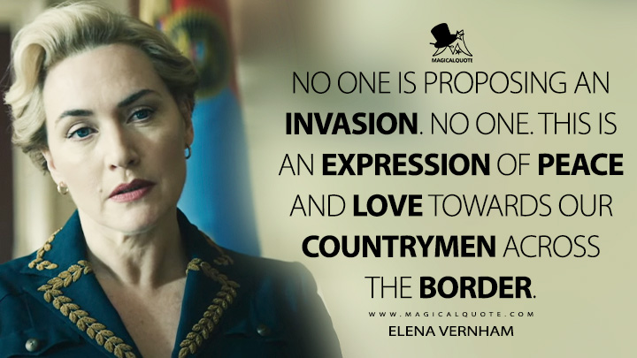 No one is proposing an invasion. No one. This is an expression of peace and love towards our countrymen across the border. - Elena Vernham (The Regime HBO Series Quotes)
