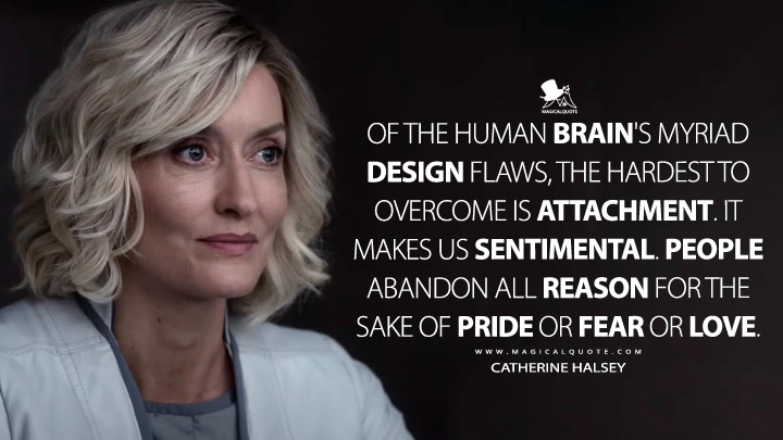 Of the human brain's myriad design flaws, the hardest to overcome is attachment. It makes us sentimental. People abandon all reason for the sake of pride or fear or love. - Catherine Halsey (Halo Paramount TV Series Quotes)