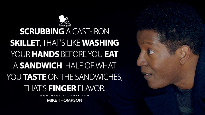 Scrubbing a cast-iron skillet, that's like washing your hands before you eat a sandwich. Half of what you taste on the sandwiches, that's finger flavor. - Mike Thompson (Resident Alien Syfy TV Series Quotes)