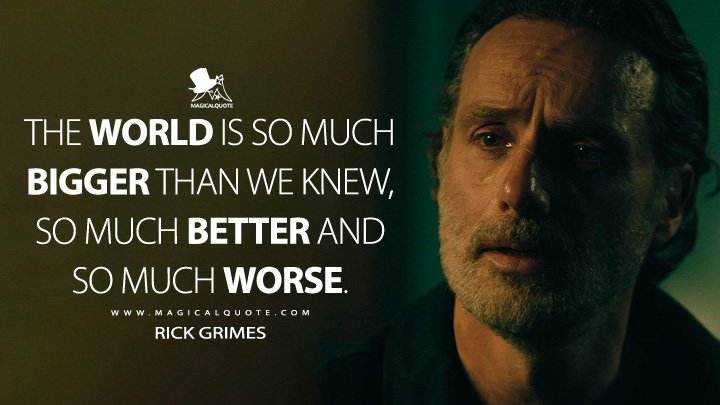 The world is so much bigger than we knew, so much better and so much worse. - Rick Grimes (The Walking Dead: The Ones Who Live AMC TV Series Quotes)