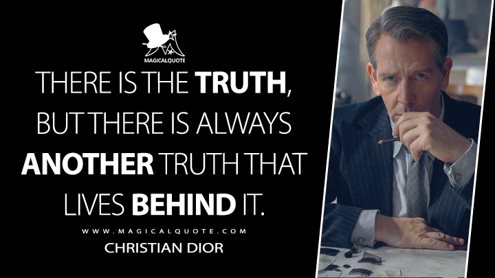 There is the truth, but there is always another truth that lives behind it. - Christian Dior (The New Look Apple TV Series Quotes)