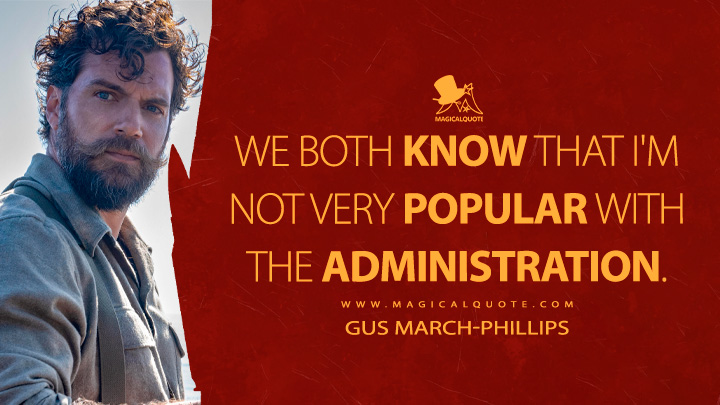 We both know that I'm not very popular with the administration. - Gus March-Phillips (The Ministry of Ungentlemanly Warfare Movie Quotes)