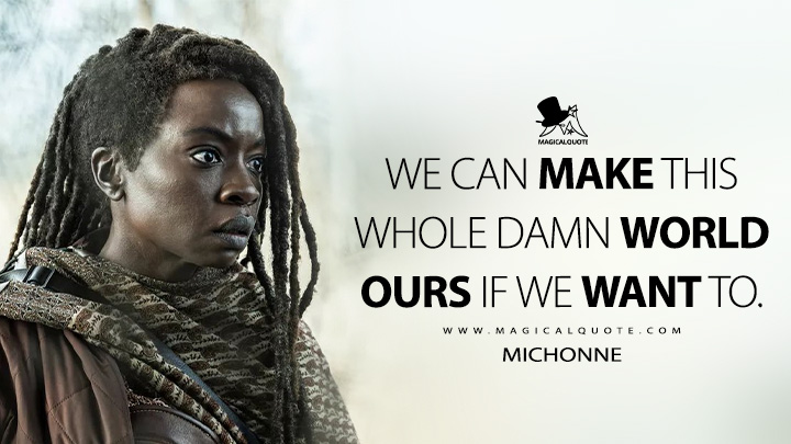 We can make this whole damn world ours if we want to. - Michonne (The Walking Dead: The Ones Who Live AMC TV Series Quotes)