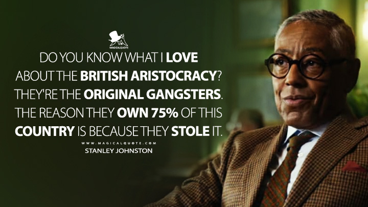 Do you know what I love about the British aristocracy? They're the original gangsters. The reason they own 75% of this country is because they stole it. - Stanley Johnston (The Gentlemen 2024 Netflix Series Quotes)