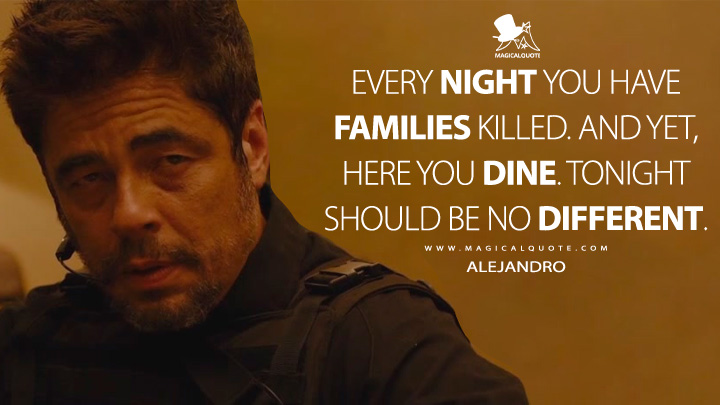Every night you have families killed. And yet, here you dine. Tonight should be no different. - Alejandro (Sicario 2015 Movie Quotes)