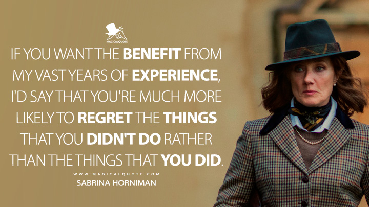 If you want the benefit from my vast years of experience, I'd say that you're much more likely to regret the things that you didn't do rather than the things that you did. - Sabrina Horniman (The Gentlemen 2024 Netflix Series Quotes)
