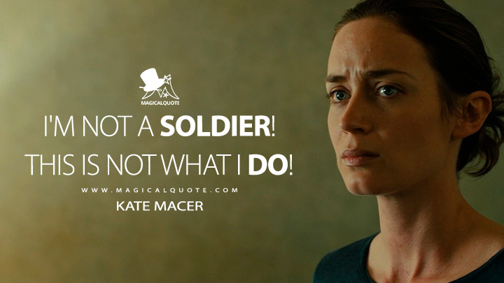 I'm not a soldier! This is not what I do! - Kate Macer (Sicario 2015 Movie Quotes)