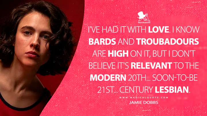 I've had it with love. I know bards and troubadours are high on it, but I don't believe it's relevant to the modern 20th... soon-to-be 21st... century lesbian. - Jamie Dobbs (Drive-Away Dolls 2024 Movie Quotes)