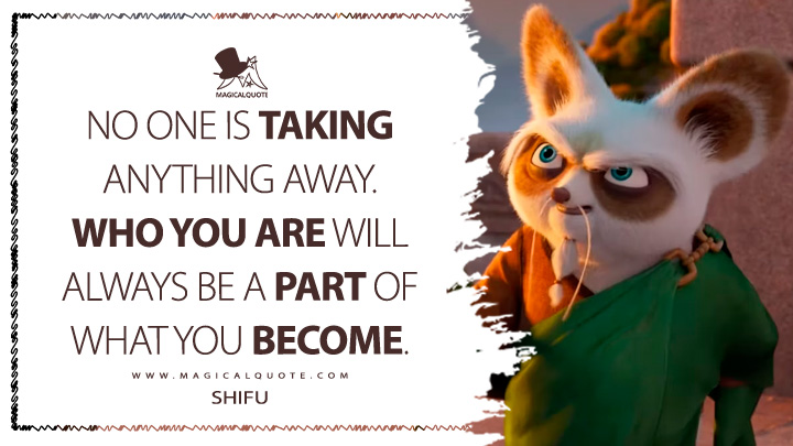 No one is taking anything away. Who you are will always be a part of what you become. - Master Shifu (Kung Fu Panda 4 Movie Quotes)