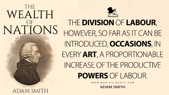 The division of labour, however, so far as it can be introduced, occasions, in every art, a proportionable increase of the productive powers of labour. - Adam Smith (The Wealth of Nations Book Quotes)