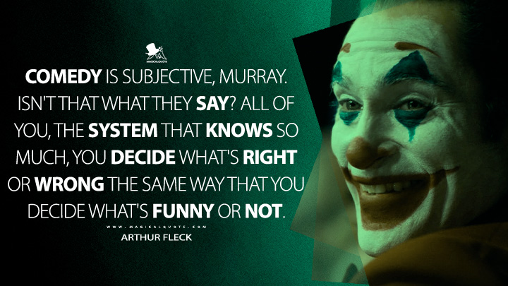 Comedy is subjective, Murray. Isn't that what they say? All of you, the system that knows so much, you decide what's right or wrong the same way that you decide what's funny or not. - Arthur Fleck (Joker 2019 Movie Quotes)