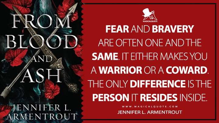 Fear and bravery are often one and the same. It either makes you a warrior or a coward. The only difference is the person it resides inside. - Jennifer L. Armentrout (From Blood and Ash 2020 Book Quotes)