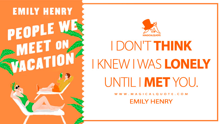 I don't think I knew I was lonely until I met you. - Emily Henry (People We Meet on Vacation 2021 Book Quotes)