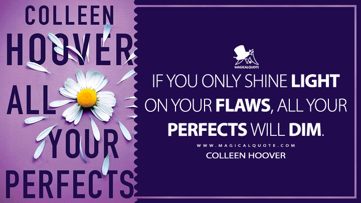 If you only shine light on your flaws, all your perfects will dim. - Colleen Hoover (All Your Perfects 2018 Book Quotes)