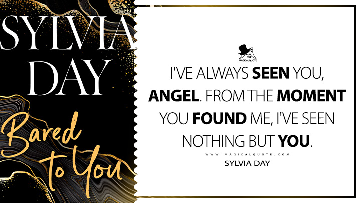 I've always seen you, angel. From the moment you found me, I've seen nothing but you. - Sylvia Day (Bared to You 2012 Book Quotes)