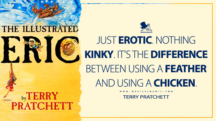 Just erotic. Nothing kinky. It's the difference between using a feather and using a chicken. - Terry Pratchett (Eric Discworld Quotes)