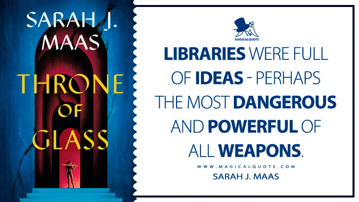 Libraries were full of ideas - perhaps the most dangerous and powerful of all weapons. - Sarah J. Maas (Throne of Glass 2012 Book Quotes)