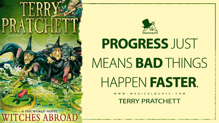 Progress just means bad things happen faster. - Terry Pratchett (Witches Abroad Discworld Quotes)