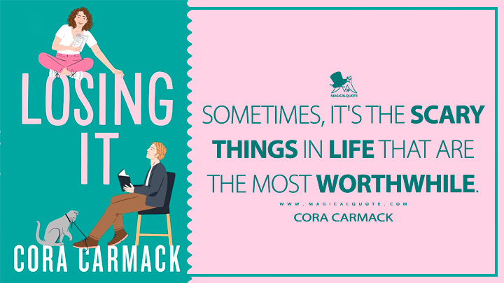 Sometimes, it's the scary things in life that are the most worthwhile. - Cora Carmack (Losing It 2012 Book Quotes)