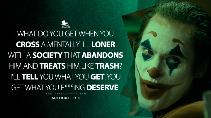 What do you get when you cross a mentally ill loner with a society that abandons him and treats him like trash? I'll tell you what you get. You get what you f***ing deserve! - Arthur Fleck (Joker 2019 Movie Quotes)