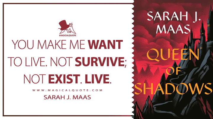 You make me want to live. Not survive; not exist. Live. - Sarah J. Maas (Queen of Shadows 2015 Book Quotes)