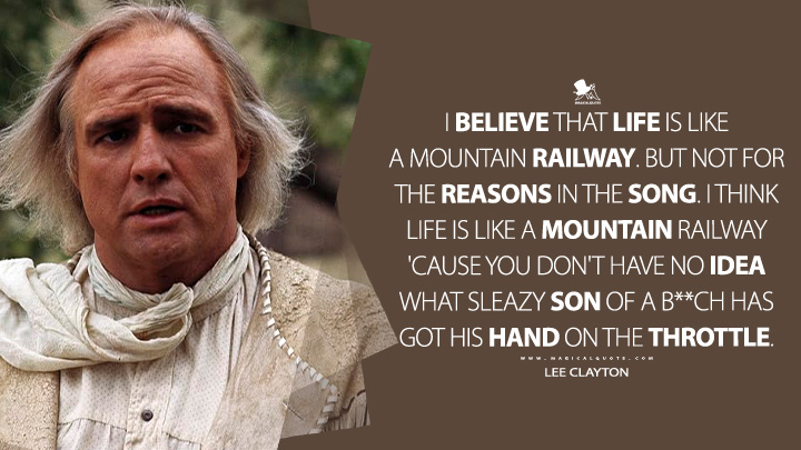 I believe that life is like a mountain railway. But not for the reasons in the song. I think life is like a mountain railway 'cause you don't have no idea what sleazy son of a b**ch has got his hand on the throttle. - Lee Clayton (The Missouri Breaks 1976 Movie Quotes)
