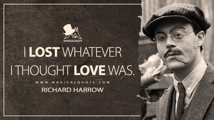 I lost whatever I thought love was. - Richard Harrow (Boardwalk Empire HBO Series Quotes)