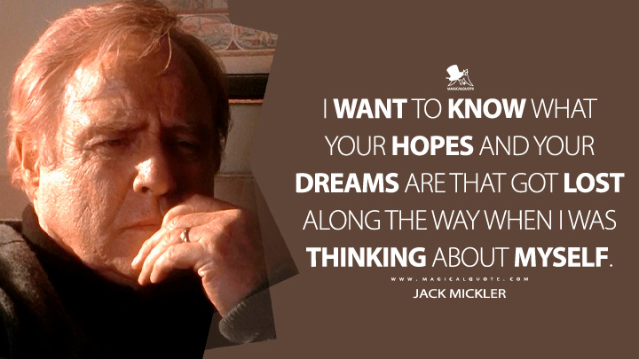 I want to know what your hopes and your dreams are that got lost along the way when I was thinking about myself. - Jack Mickler (Don Juan DeMarco 1994 Movie Quotes)