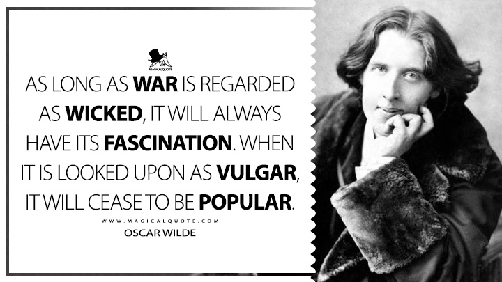 As long as war is regarded as wicked, it will always have its fascination. When it is looked upon as vulgar, it will cease to be popular. - Oscar Wilde (Intentions Quotes)