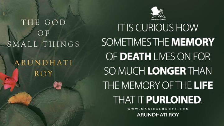It is curious how sometimes the memory of death lives on for so much longer than the memory of the life that it purloined. - Arundhati Roy (The God of Small Things Book Quotes)