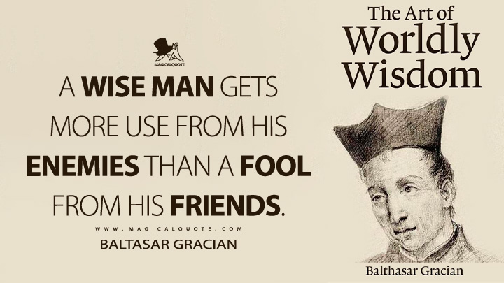 A wise man gets more use from his enemies than a fool from his friends. - Baltasar Gracian (The Art of Worldly Wisdom Book Quotes)