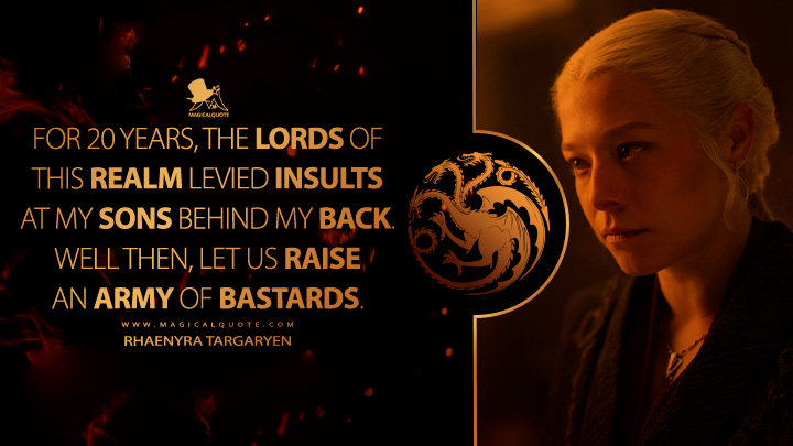 For 20 years, the lords of this realm levied insults at my sons behind my back. Well then, let us raise an army of bastards. - Rhaenyra Targaryen (House of the Dragon HBO Series Quotes)
