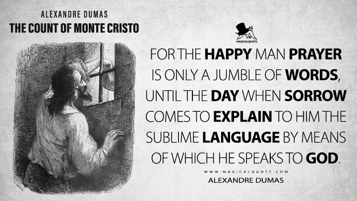 For the happy man prayer is only a jumble of words, until the day when sorrow comes to explain to him the sublime language by means of which he speaks to God. - Alexandre Dumas (The Count of Monte Cristo Book Quotes)