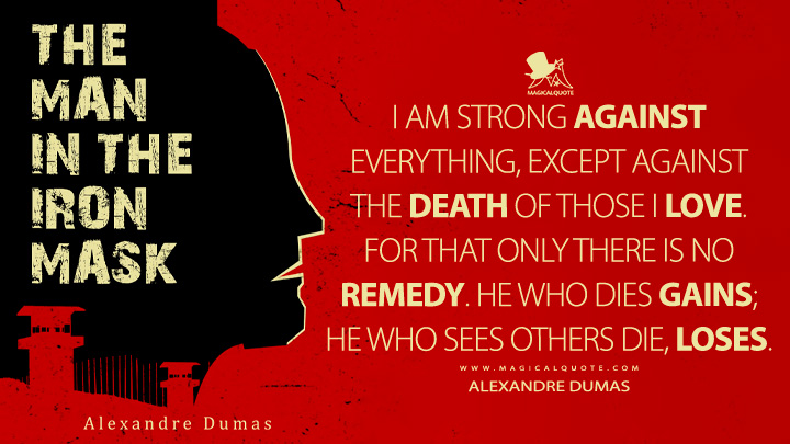 I am strong against everything, except against the death of those I love. For that only there is no remedy. He who dies gains; he who sees others die, loses. - Alexandre Dumas (The Man in the Iron Mask Book Quotes)
