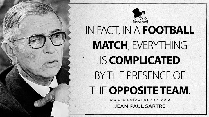 In fact, in a football match, everything is complicated by the presence of the opposite team. - Jean-Paul Sartre (Critique of Dialectical Reason Quotes)